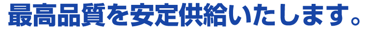 最高品質を安定供給いたします。 最高品質を安定供給いたします。