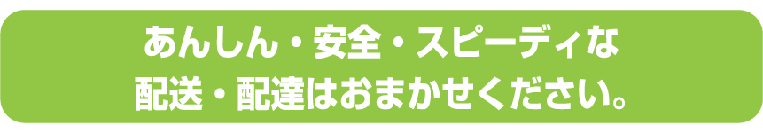 あんしん・安全・スピーディな配送・配達はおまかせください。