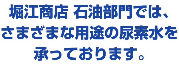 堀江商店 石油部門では、さまざまな用途の尿素水を承っております。 堀江商店 石油部門では、さまざまな用途の尿素水を承っております。