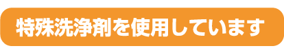 特殊洗浄剤を使用しています