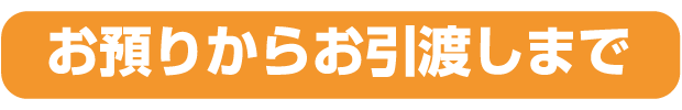 お預りからお引渡しまで お預りからお引渡しまで
